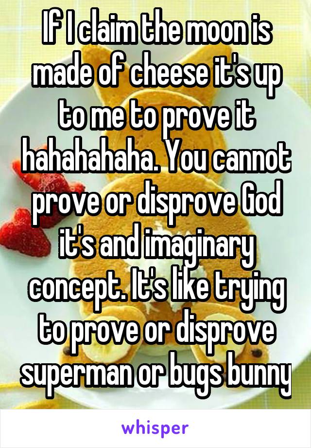 If I claim the moon is made of cheese it's up to me to prove it hahahahaha. You cannot prove or disprove God it's and imaginary concept. It's like trying to prove or disprove superman or bugs bunny 