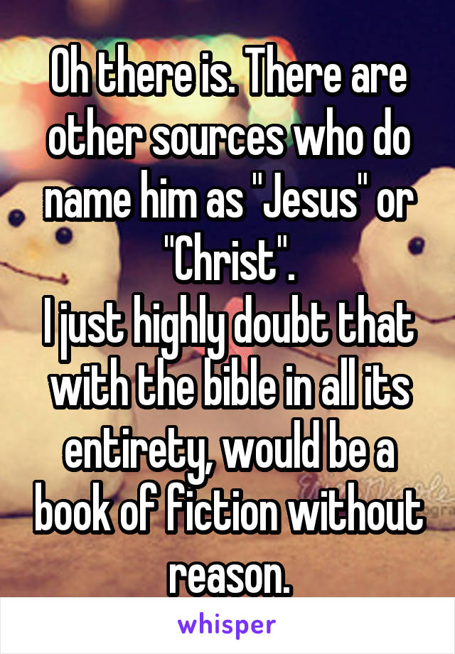 Oh there is. There are other sources who do name him as "Jesus" or "Christ".
I just highly doubt that with the bible in all its entirety, would be a book of fiction without reason.