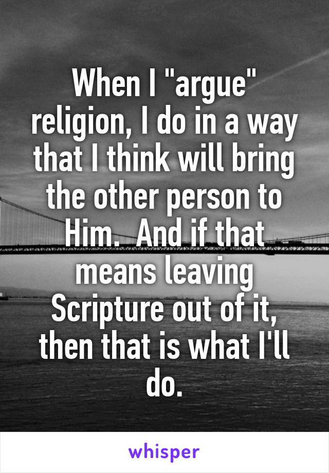 When I "argue" religion, I do in a way that I think will bring the other person to Him.  And if that means leaving Scripture out of it, then that is what I'll do.