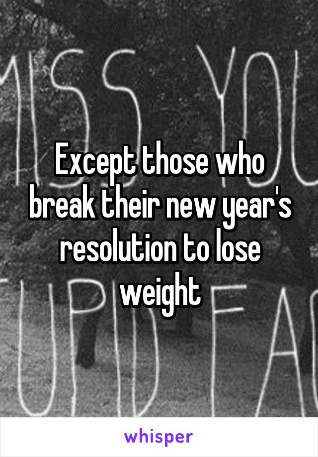 Except those who break their new year's resolution to lose weight