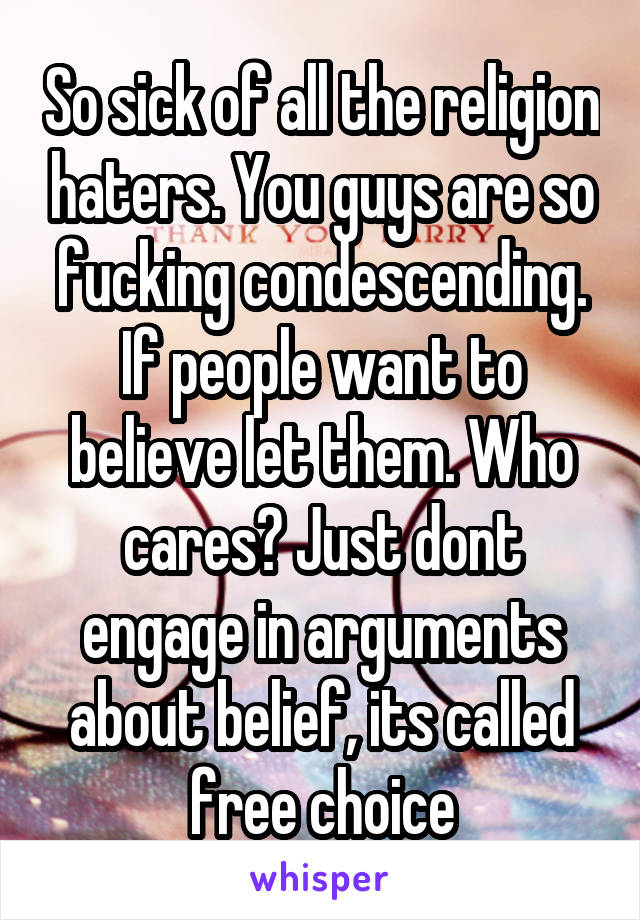 So sick of all the religion haters. You guys are so fucking condescending. If people want to believe let them. Who cares? Just dont engage in arguments about belief, its called free choice