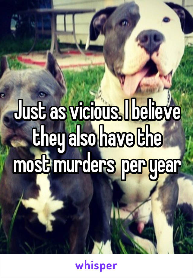 Just as vicious. I believe they also have the most murders  per year