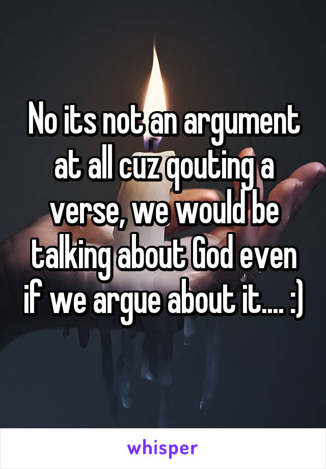 No its not an argument at all cuz qouting a verse, we would be talking about God even if we argue about it.... :) 