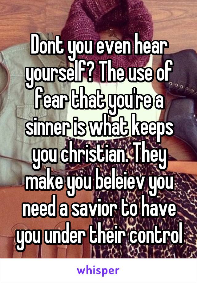 Dont you even hear yourself? The use of fear that you're a sinner is what keeps you christian. They make you beleiev you need a savior to have you under their control