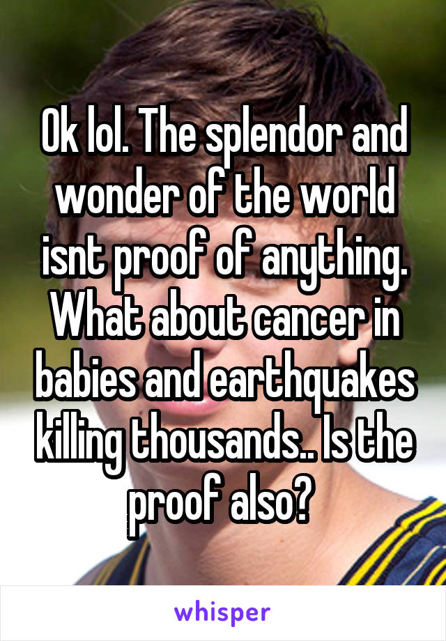 Ok lol. The splendor and wonder of the world isnt proof of anything. What about cancer in babies and earthquakes killing thousands.. Is the proof also? 