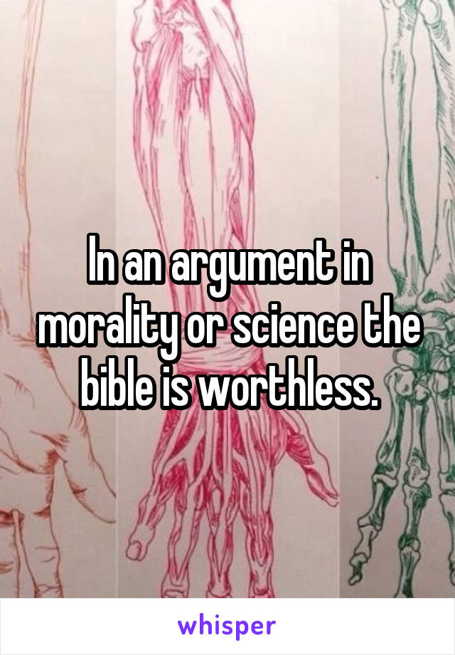 In an argument in morality or science the bible is worthless.