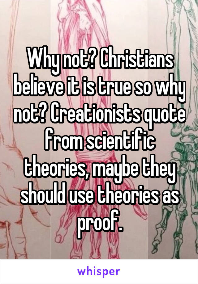 Why not? Christians believe it is true so why not? Creationists quote from scientific theories, maybe they should use theories as proof.