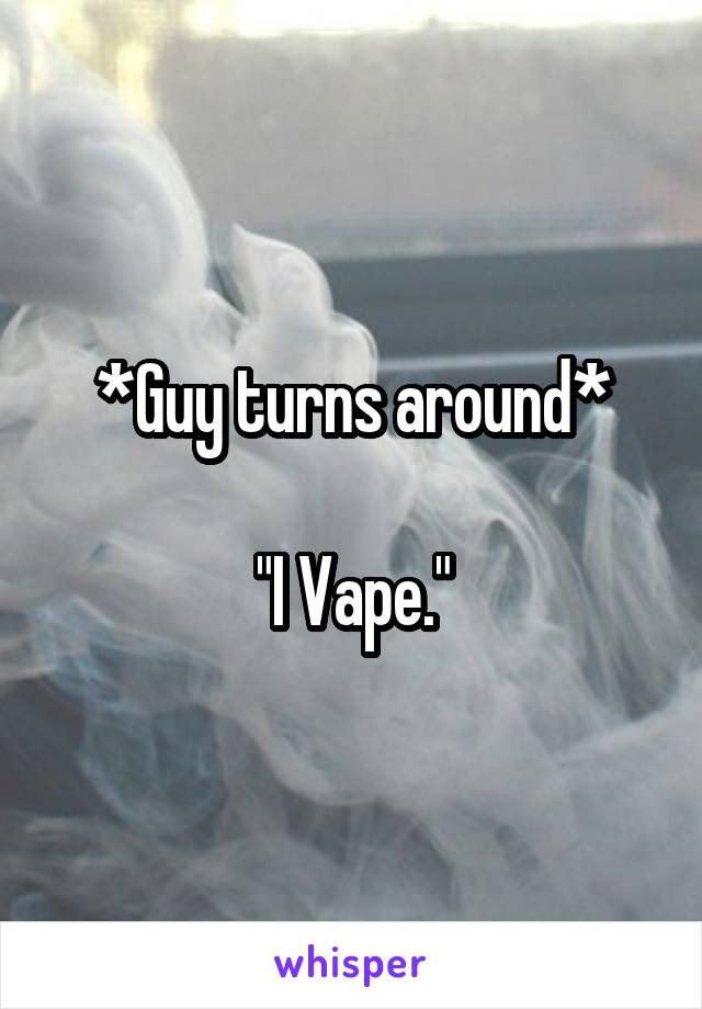 *Guy turns around*

"I Vape."