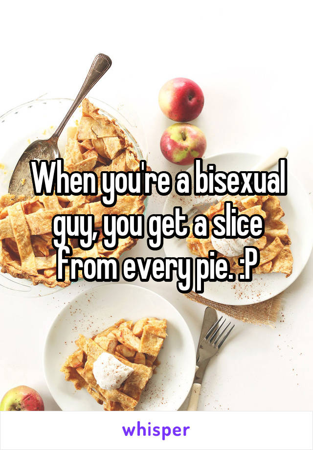 When you're a bisexual guy, you get a slice from every pie. :P