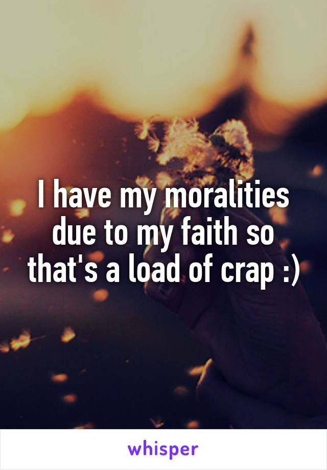 I have my moralities due to my faith so that's a load of crap :)