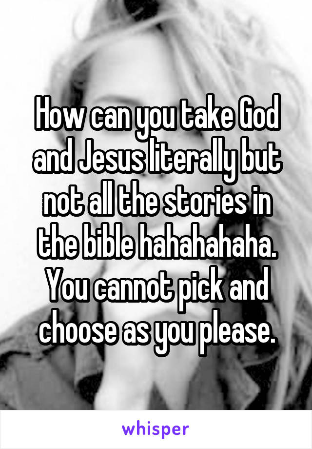 How can you take God and Jesus literally but not all the stories in the bible hahahahaha. You cannot pick and choose as you please.