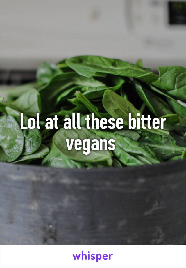 Lol at all these bitter vegans 