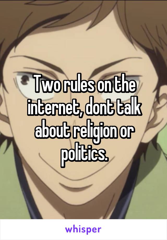 Two rules on the internet, dont talk about religion or politics.