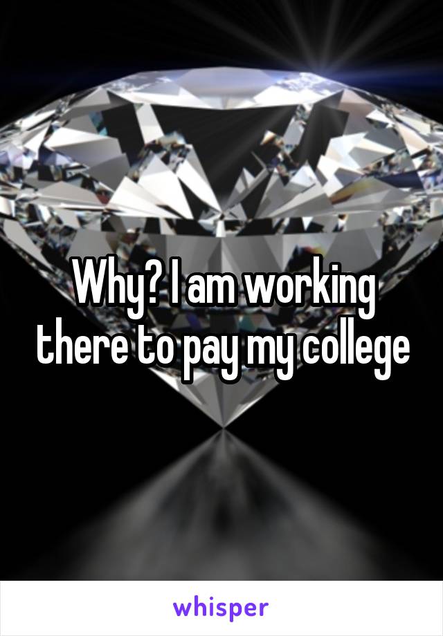 Why? I am working there to pay my college