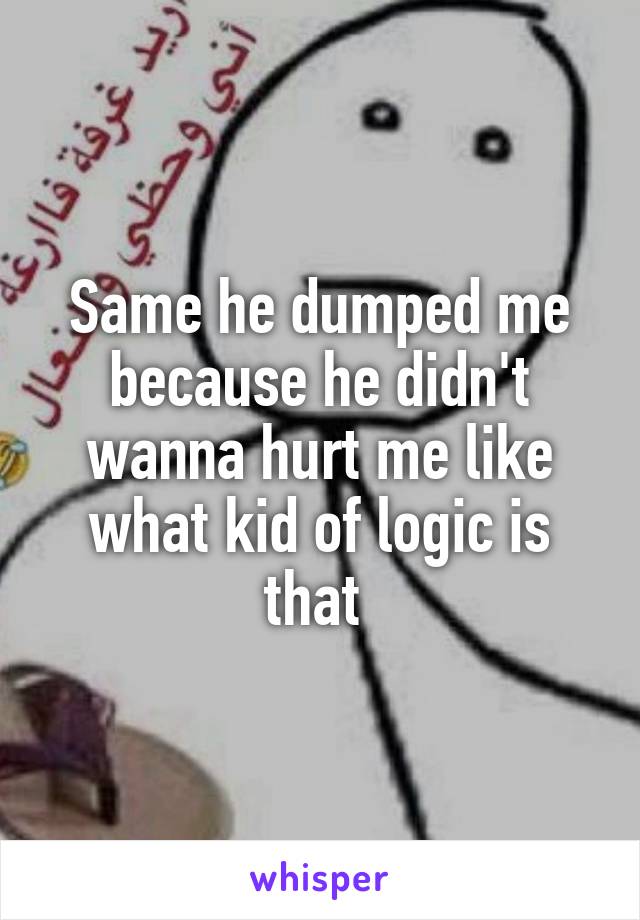 Same he dumped me because he didn't wanna hurt me like what kid of logic is that 