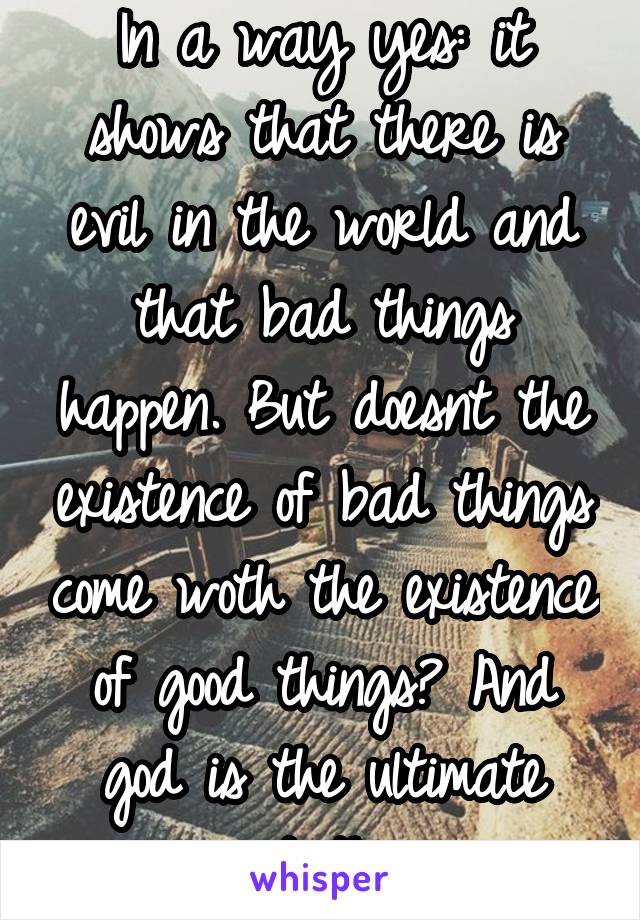 In a way yes: it shows that there is evil in the world and that bad things happen. But doesnt the existence of bad things come woth the existence of good things? And god is the ultimate good thing