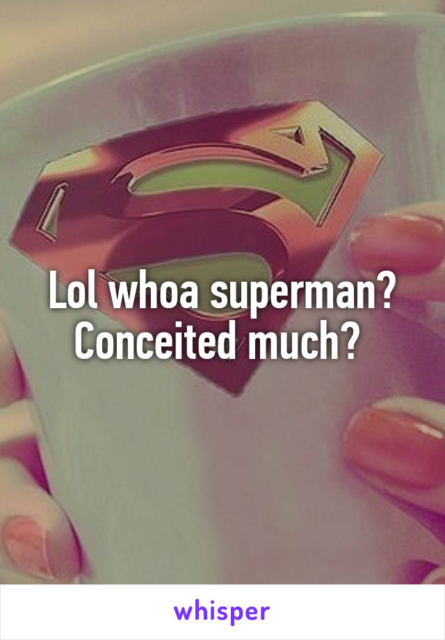 Lol whoa superman? Conceited much? 