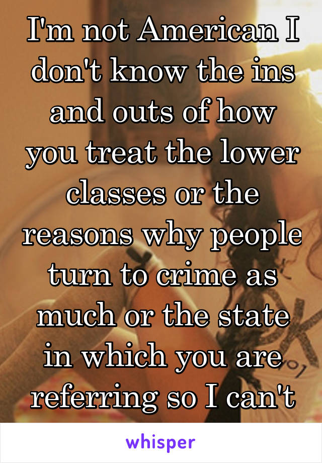 I'm not American I don't know the ins and outs of how you treat the lower classes or the reasons why people turn to crime as much or the state in which you are referring so I can't comment 