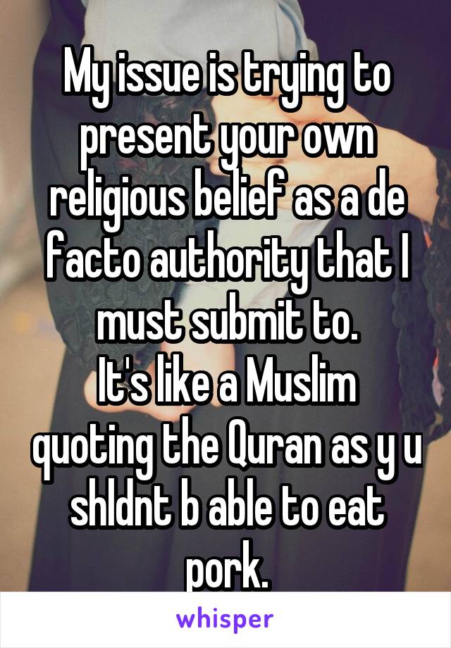 My issue is trying to present your own religious belief as a de facto authority that I must submit to.
It's like a Muslim quoting the Quran as y u shldnt b able to eat pork.