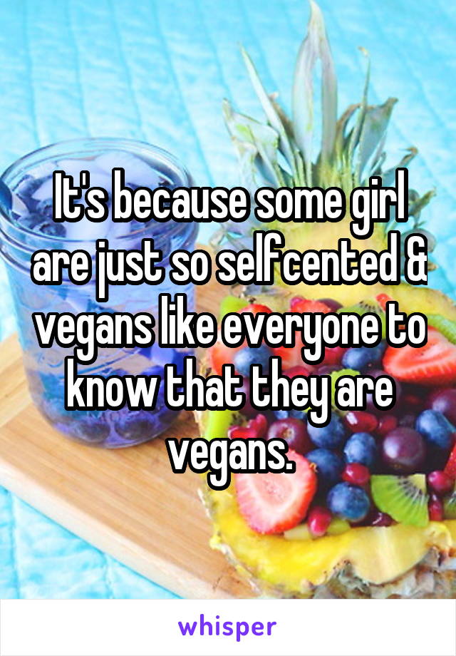 It's because some girl are just so selfcented & vegans like everyone to know that they are vegans.