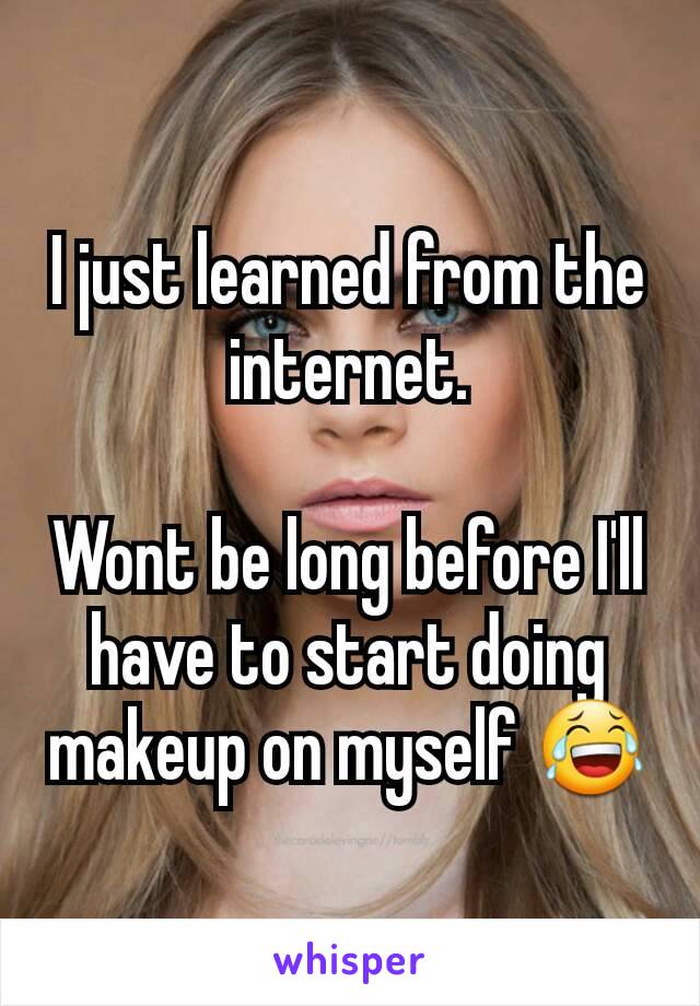 I just learned from the internet.

Wont be long before I'll have to start doing makeup on myself 😂