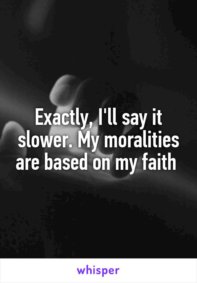 Exactly, I'll say it slower. My moralities are based on my faith 