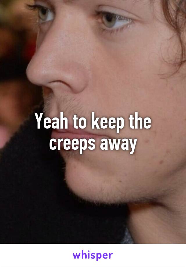 Yeah to keep the creeps away