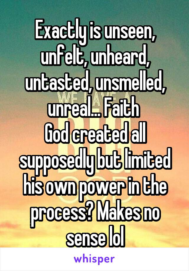 Exactly is unseen, unfelt, unheard, untasted, unsmelled, unreal... Faith 
God created all supposedly but limited his own power in the process? Makes no sense lol