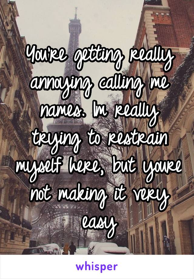 You're getting really annoying calling me names. Im really trying to restrain myself here, but youre not making it very easy