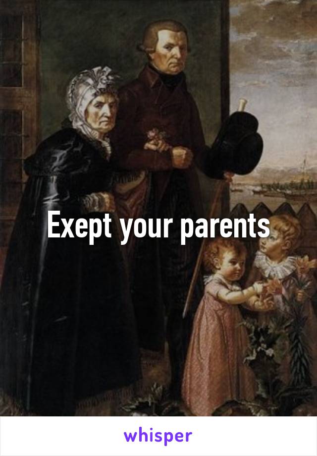 Exept your parents