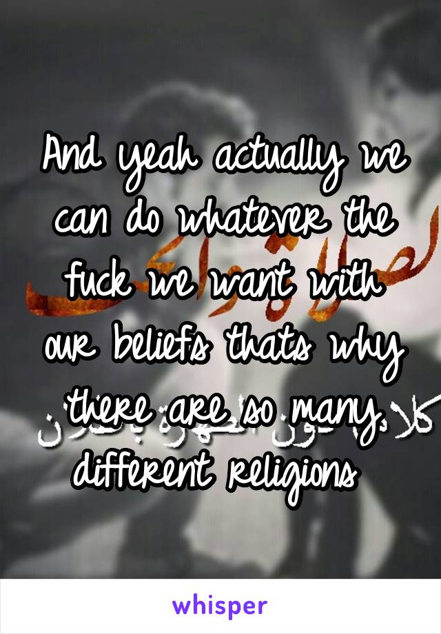 And yeah actually we can do whatever the fuck we want with our beliefs thats why there are so many different religions 