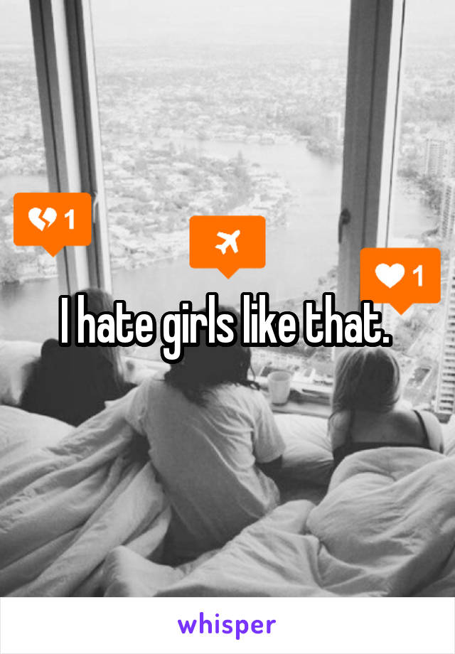 I hate girls like that. 