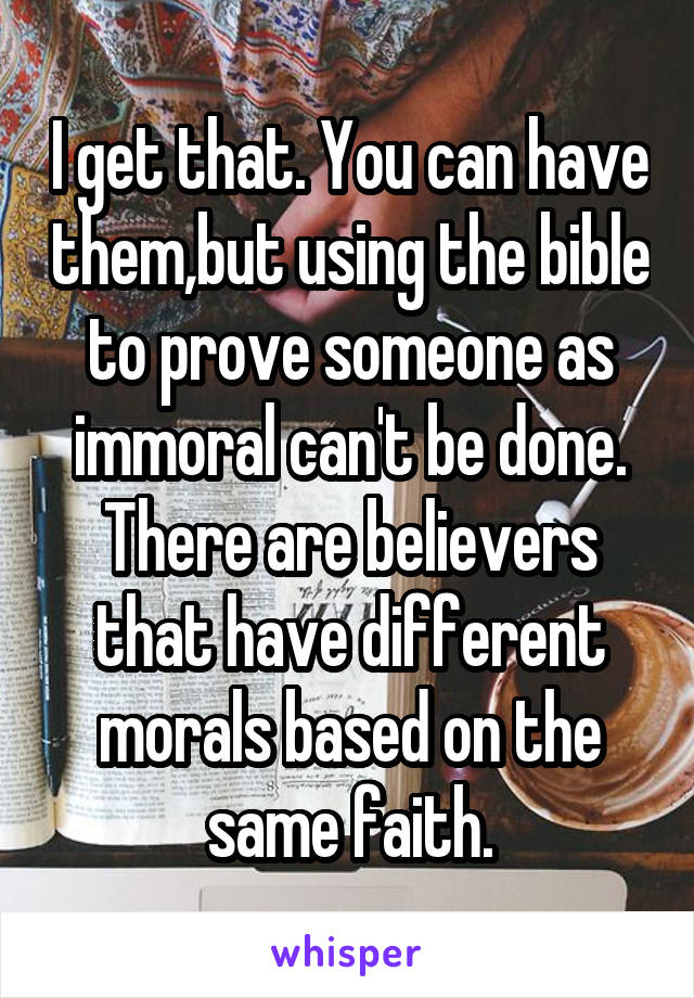 I get that. You can have them,but using the bible to prove someone as immoral can't be done. There are believers that have different morals based on the same faith.