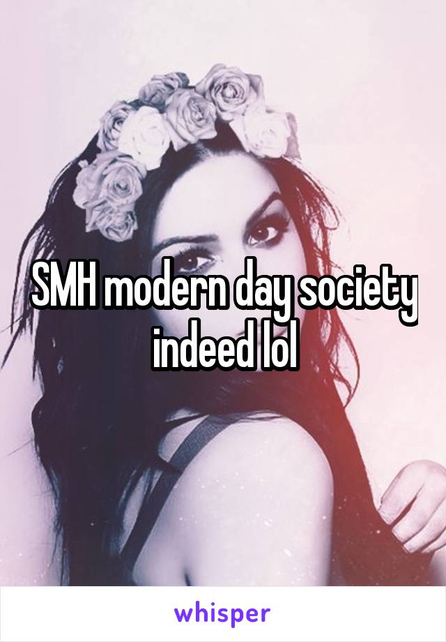 SMH modern day society indeed lol