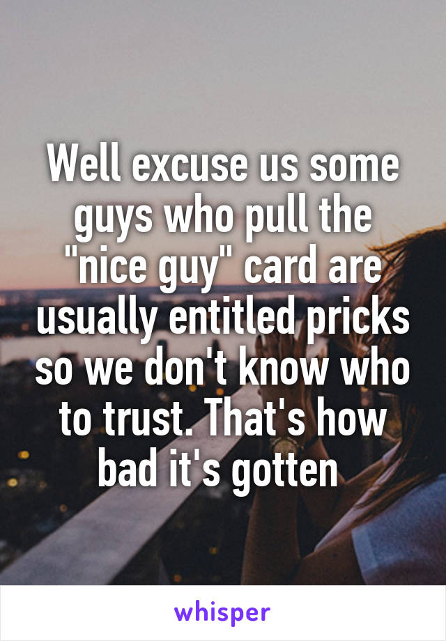 Well excuse us some guys who pull the "nice guy" card are usually entitled pricks so we don't know who to trust. That's how bad it's gotten 