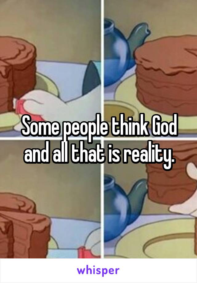 Some people think God and all that is reality.