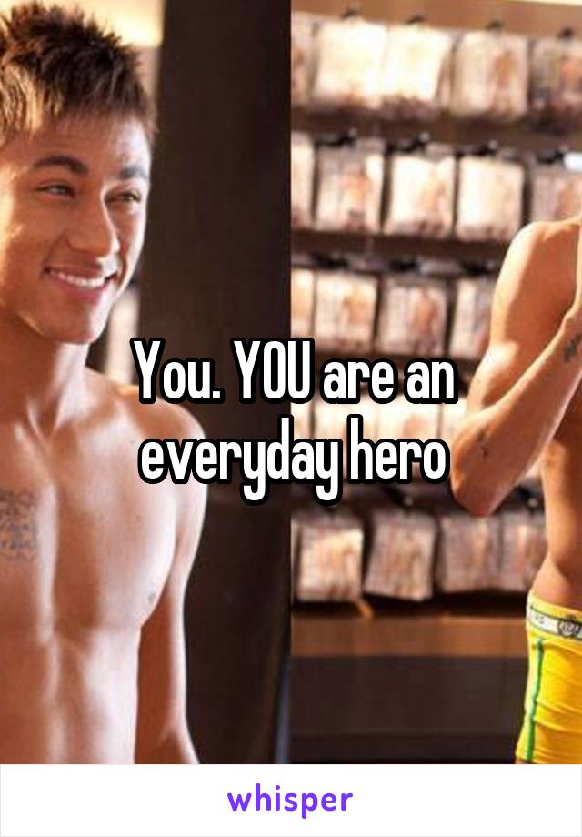 You. YOU are an everyday hero