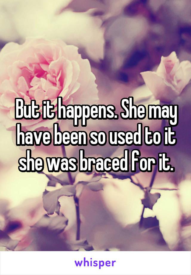 But it happens. She may have been so used to it she was braced for it.