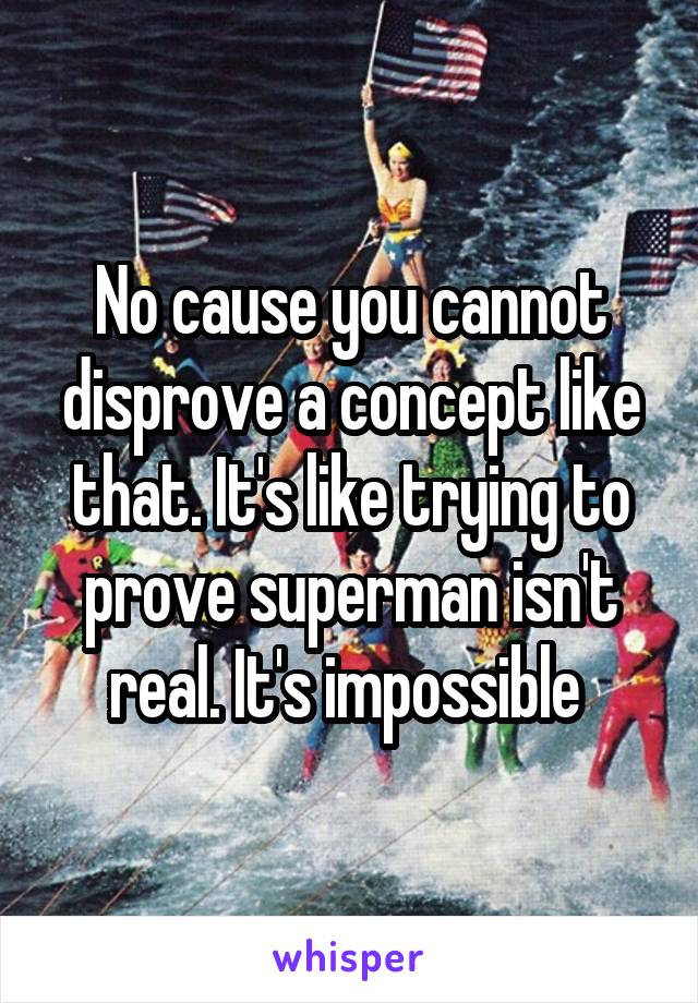 No cause you cannot disprove a concept like that. It's like trying to prove superman isn't real. It's impossible 