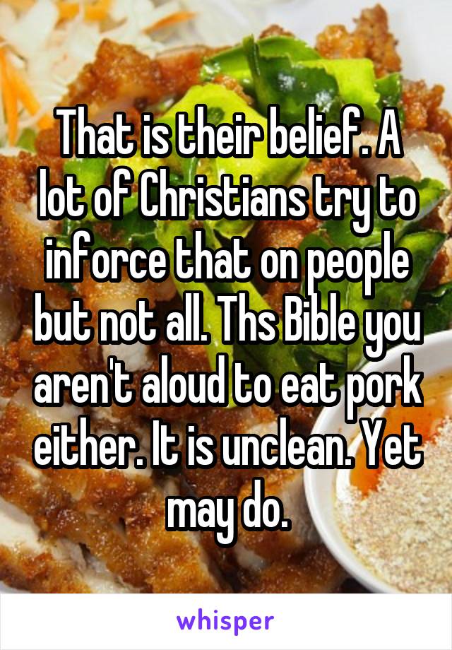 That is their belief. A lot of Christians try to inforce that on people but not all. Ths Bible you aren't aloud to eat pork either. It is unclean. Yet may do.