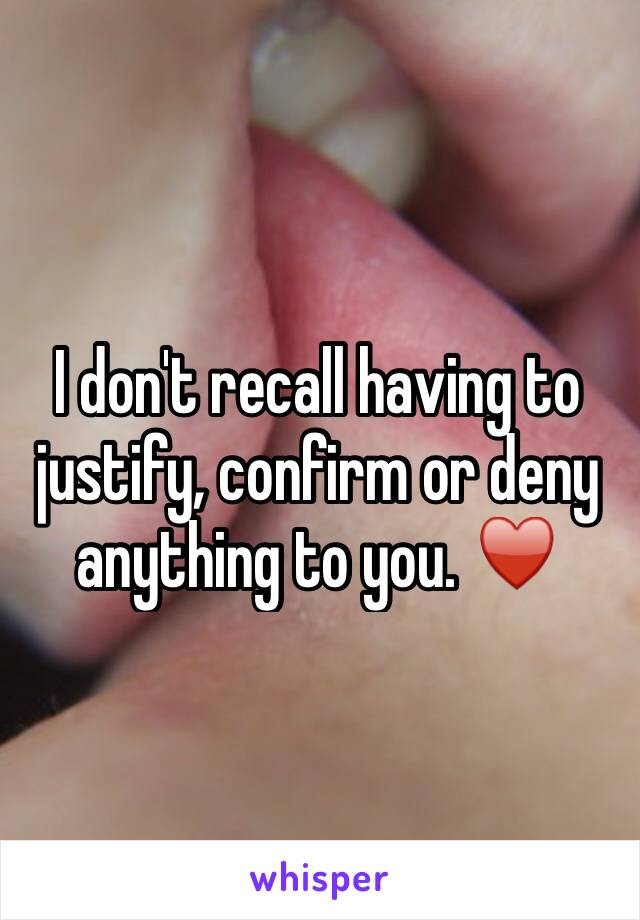 I don't recall having to justify, confirm or deny anything to you. ♥️