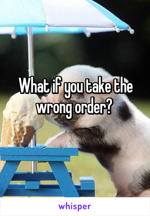 What if you take the wrong order? 
