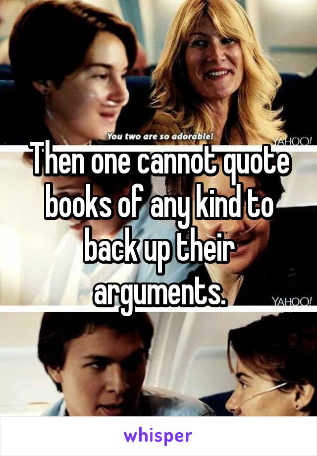 Then one cannot quote books of any kind to back up their arguments.