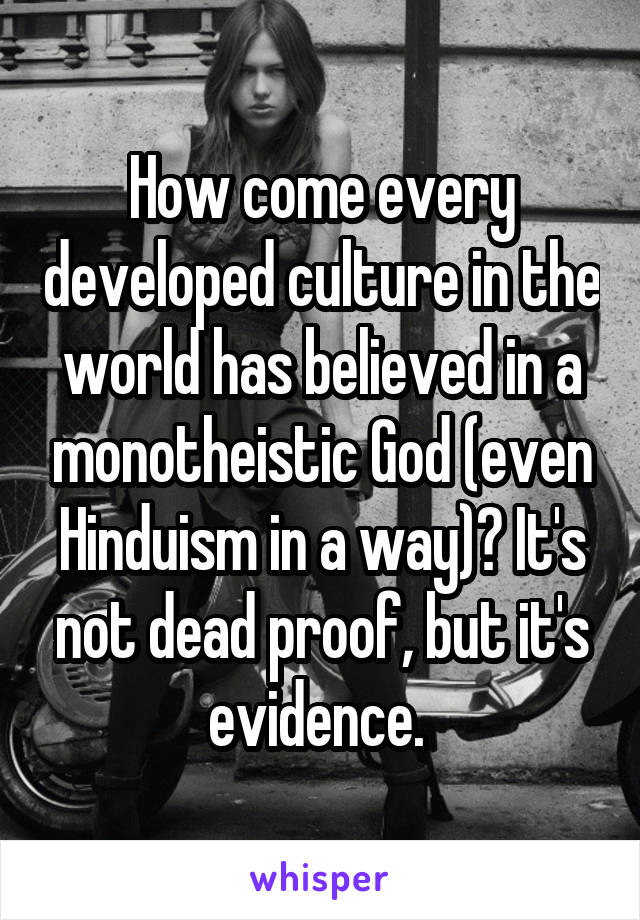 How come every developed culture in the world has believed in a monotheistic God (even Hinduism in a way)? It's not dead proof, but it's evidence. 