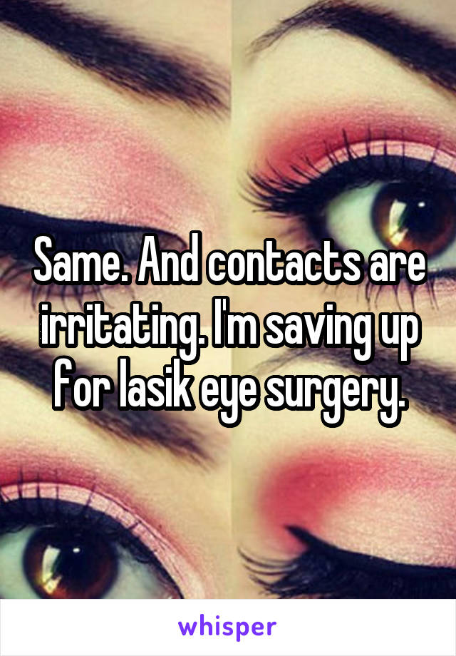 Same. And contacts are irritating. I'm saving up for lasik eye surgery.