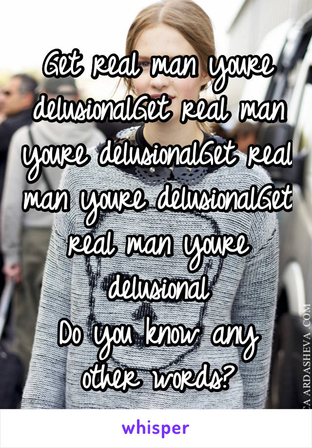 Get real man youre delusionalGet real man youre delusionalGet real man youre delusionalGet real man youre delusional
Do you know any other words?