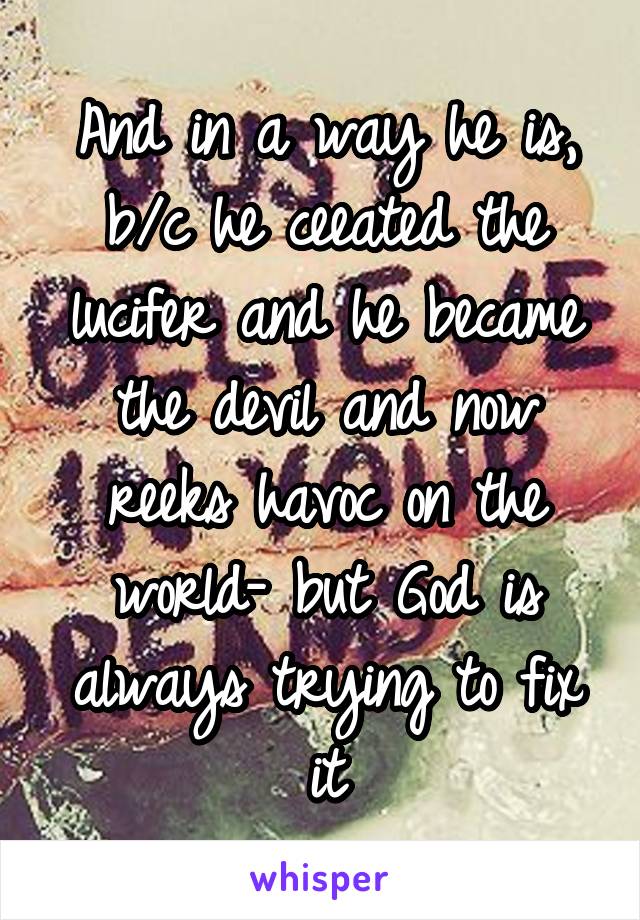 And in a way he is, b/c he ceeated the lucifer and he became the devil and now reeks havoc on the world- but God is always trying to fix it