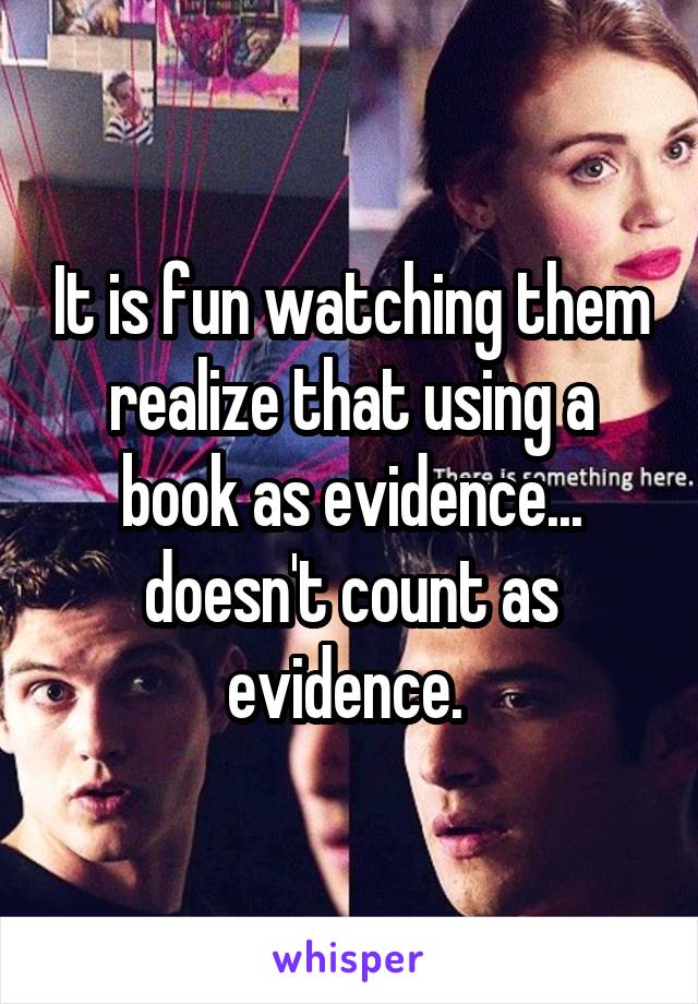 It is fun watching them realize that using a book as evidence... doesn't count as evidence. 