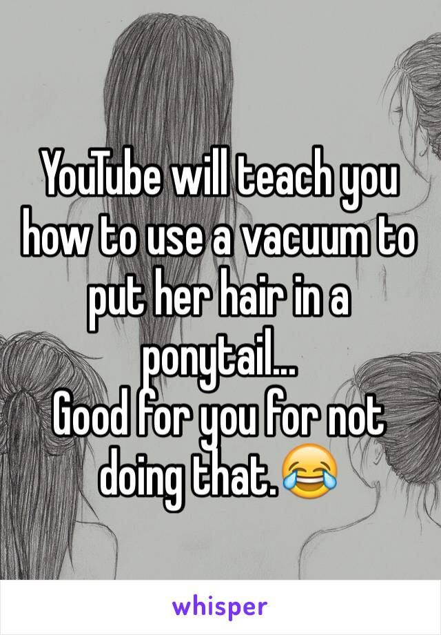 YouTube will teach you how to use a vacuum to put her hair in a ponytail...
Good for you for not doing that.😂