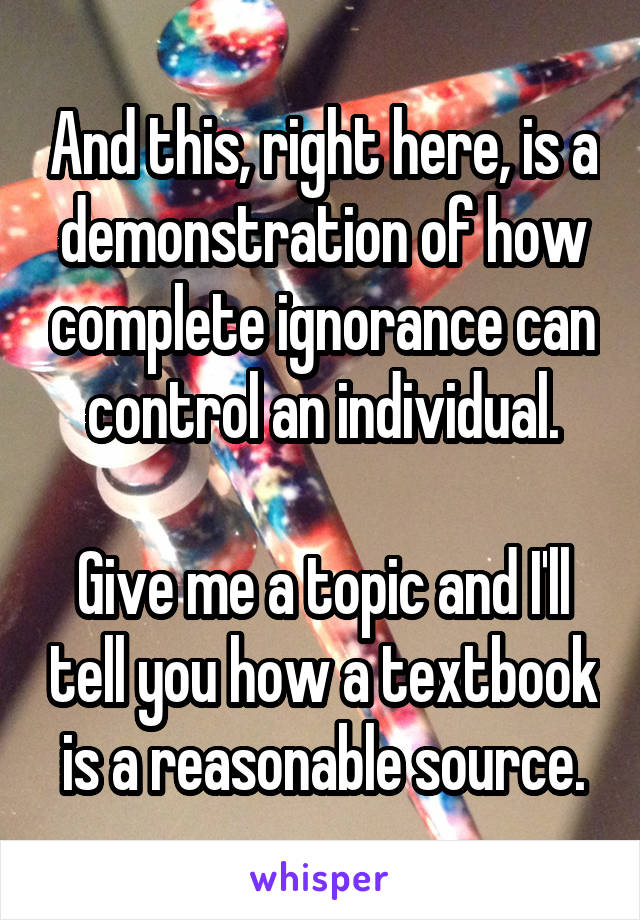 And this, right here, is a demonstration of how complete ignorance can control an individual.

Give me a topic and I'll tell you how a textbook is a reasonable source.